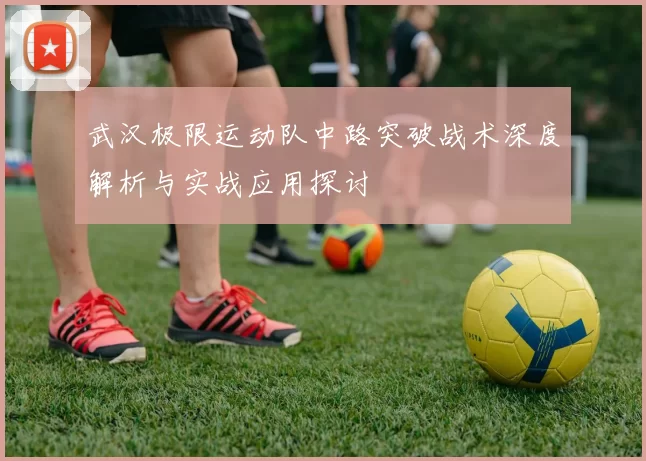 武汉极限运动队中路突破战术深度解析与实战应用探讨
