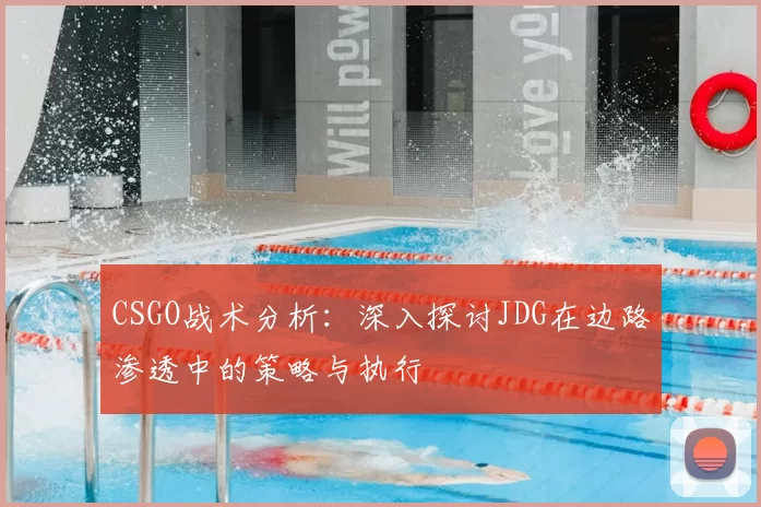 CSGO战术分析:深入探讨JDG在边路渗透中的策略与执行