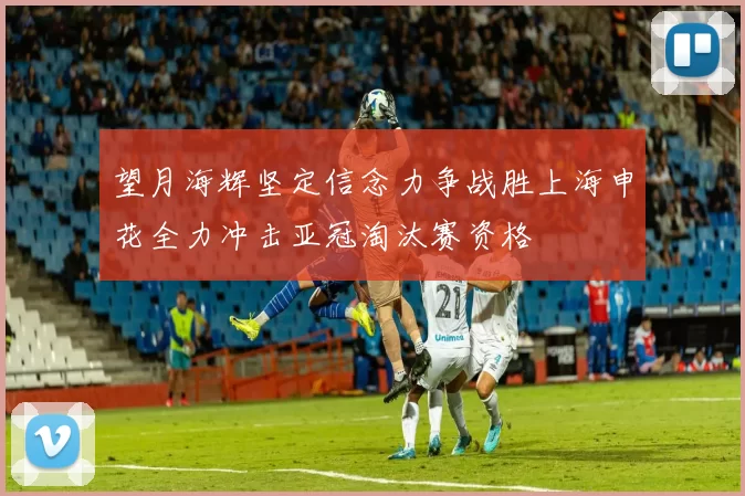 望月海辉坚定信念力争战胜上海申花全力冲击亚冠淘汰赛资格
