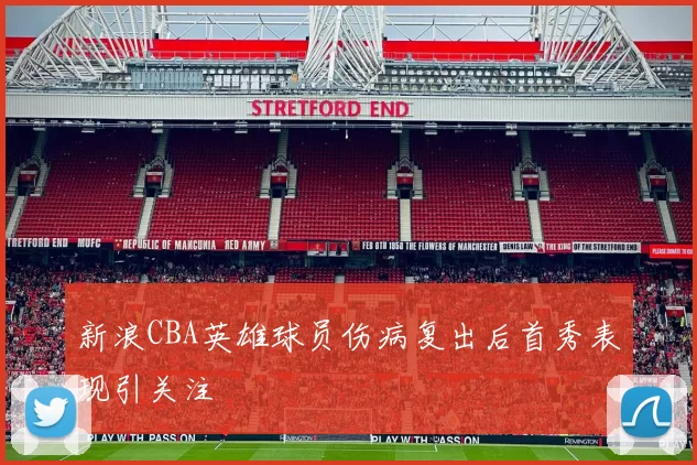 新浪CBA英雄球员伤病复出后首秀表现引关注