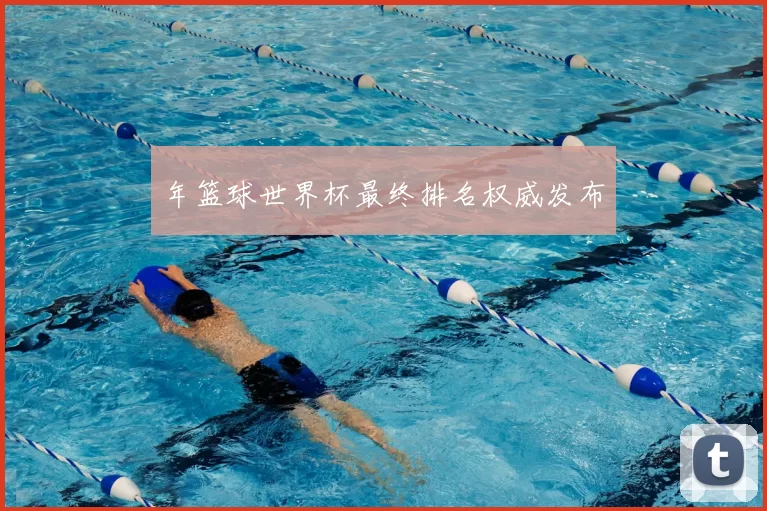 年篮球世界杯最终排名权威发布