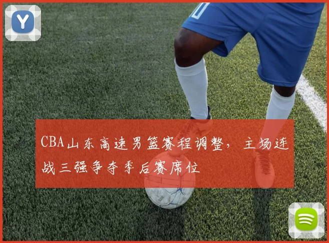 CBA山东高速男篮赛程调整，主场连战三强争夺季后赛席位