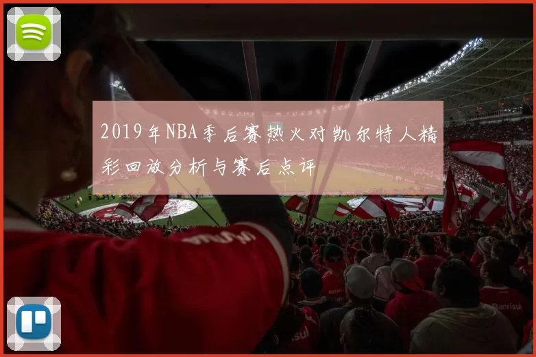 2019年NBA季后赛热火对凯尔特人精彩回放分析与赛后点评
