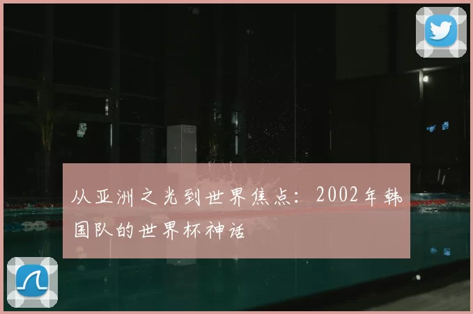 从亚洲之光到世界焦点:2002年韩国队的世界杯神话