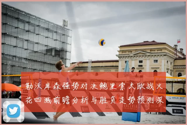 勒沃库森强势对决鲍里索夫欧战火花四溅前瞻分析与胜负走势预测深