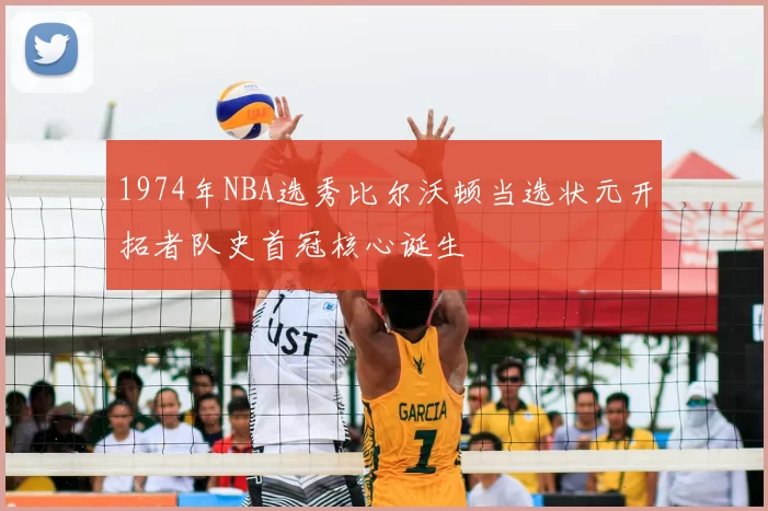 1974年NBA选秀比尔沃顿当选状元开拓者队史首冠核心诞生