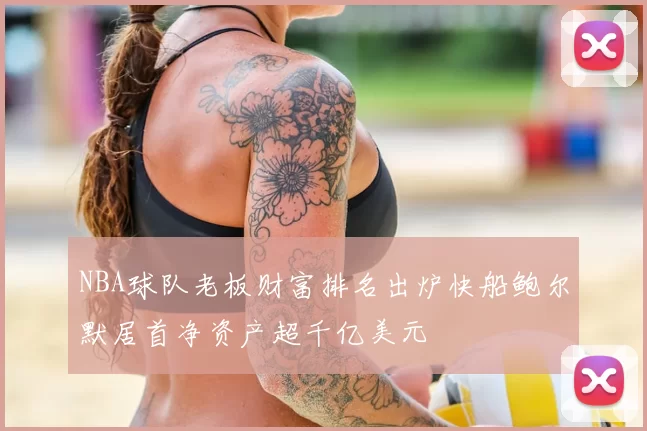 NBA球队老板财富排名出炉快船鲍尔默居首净资产超千亿美元