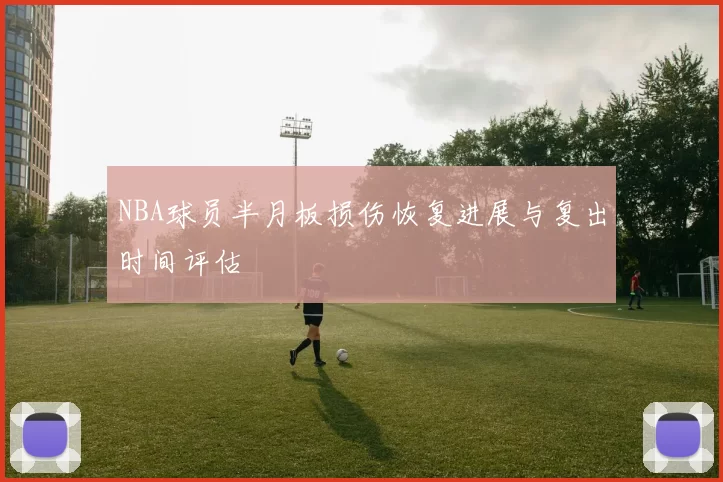 NBA球员半月板损伤恢复进展与复出时间评估