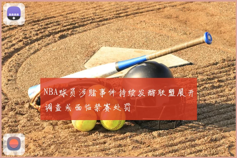NBA球员涉赌事件持续发酵联盟展开调查或面临禁赛处罚