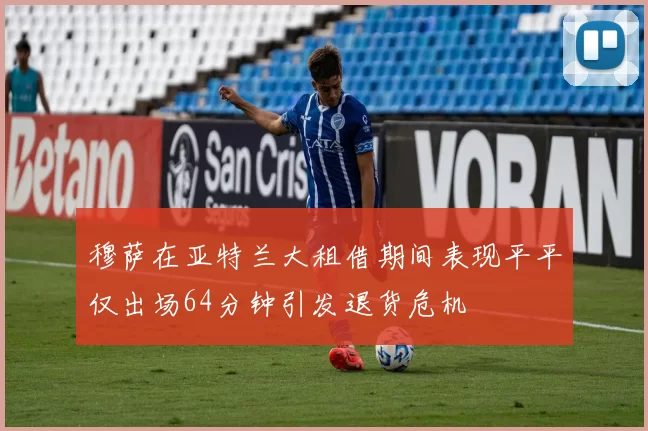 穆萨在亚特兰大租借期间表现平平仅出场64分钟引发退货危机
