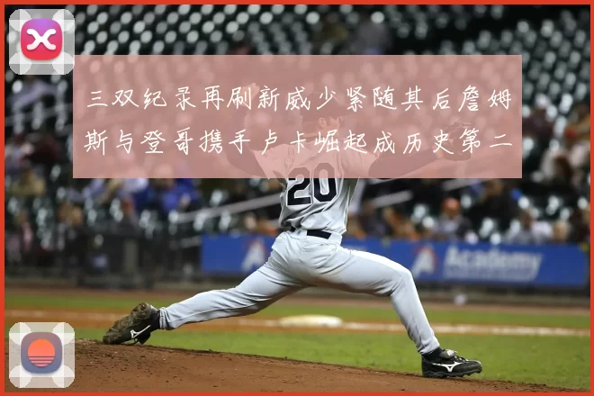 三双纪录再刷新威少紧随其后詹姆斯与登哥携手卢卡崛起成历史第二