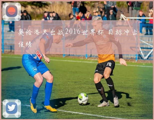 奥恰洛夫出战2016世界杯 目标冲击佳绩