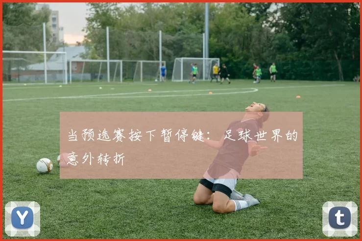 当预选赛按下暂停键：足球世界的意外转折