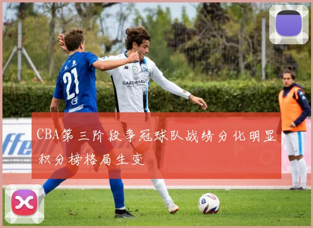 CBA第三阶段争冠球队战绩分化明显积分榜格局生变