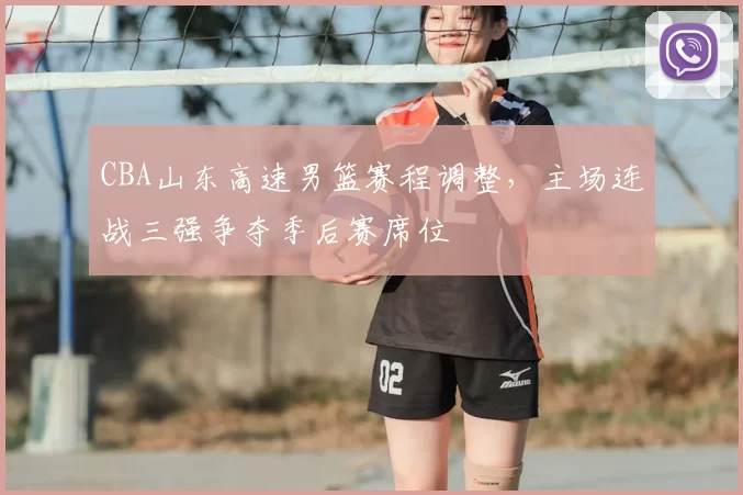 CBA山东高速男篮赛程调整，主场连战三强争夺季后赛席位