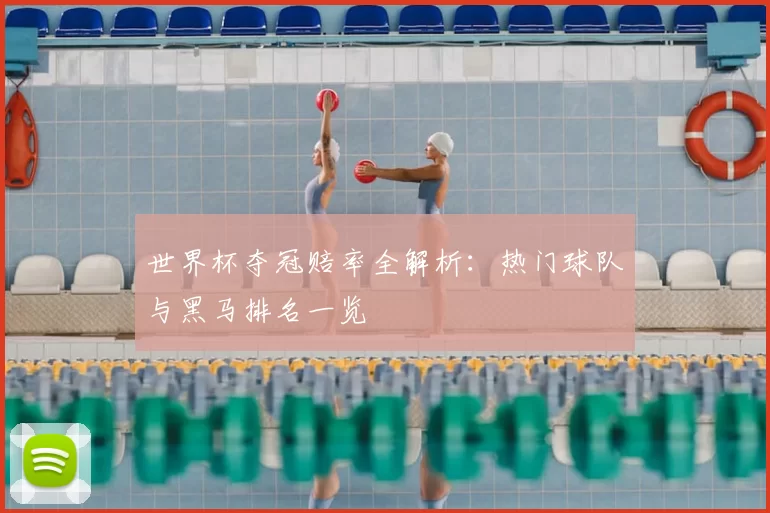 世界杯夺冠赔率全解析：热门球队与黑马排名一览