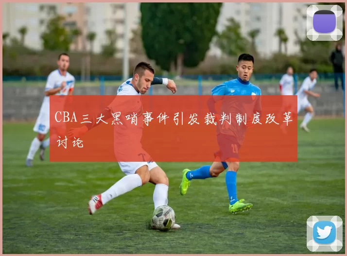 CBA三大黑哨事件引发裁判制度改革讨论