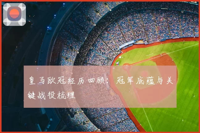 皇马欧冠经历回顾：冠军底蕴与关键战役梳理
