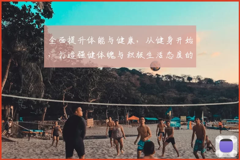 全面提升体能与健康,从健身开始,打造强健体魄与积极生活态度的完美指南