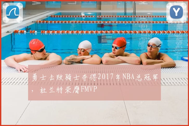 勇士击败骑士夺得2017年NBA总冠军，杜兰特荣膺FMVP