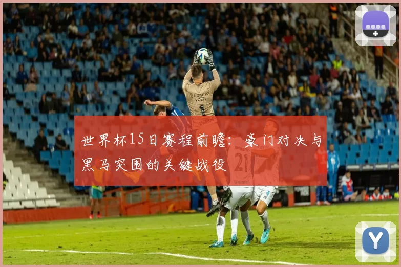 世界杯15日赛程前瞻：豪门对决与黑马突围的关键战役