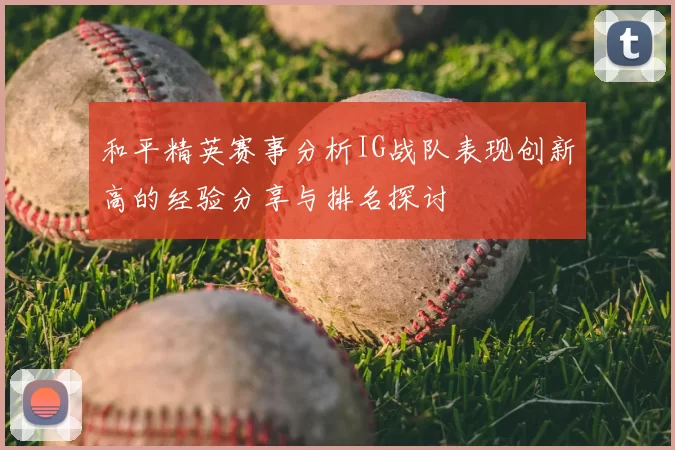 和平精英赛事分析IG战队表现创新高的经验分享与排名探讨
