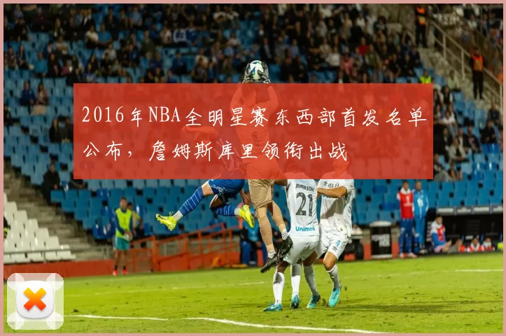 2016年NBA全明星赛东西部首发名单公布,詹姆斯库里领衔出战