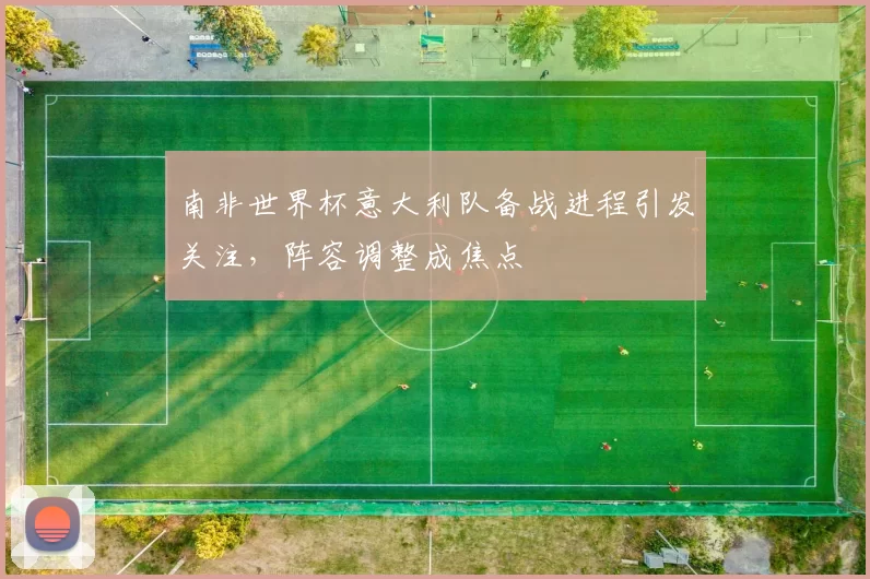 南非世界杯意大利队备战进程引发关注,阵容调整成焦点