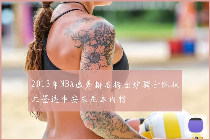 2013年NBA选秀排名榜出炉骑士队状元签选中安东尼本内特