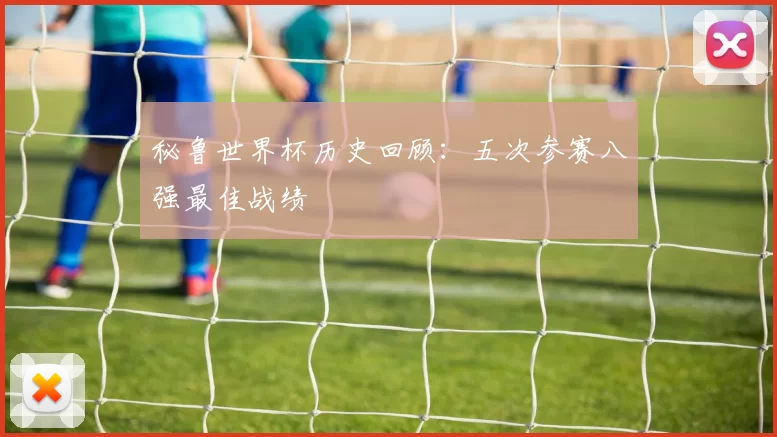 秘鲁世界杯历史回顾:五次参赛八强最佳战绩