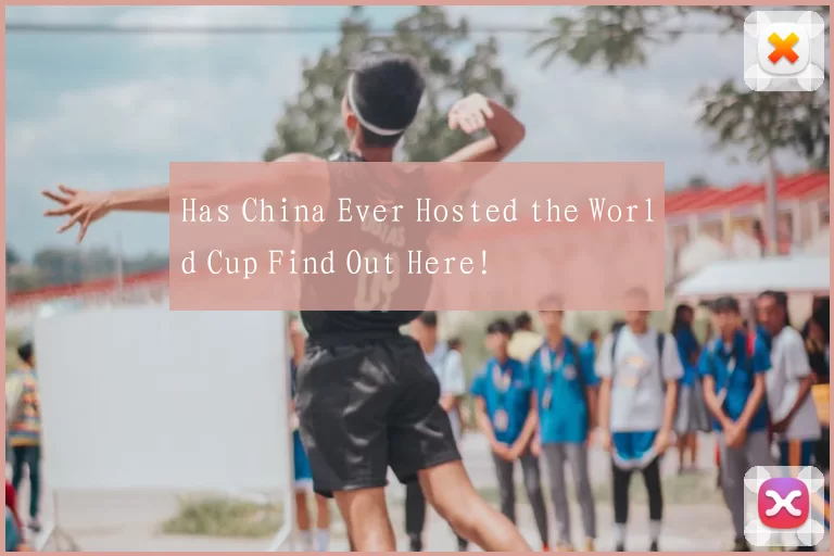 Has China Ever Hosted the World Cup Find Out Here!