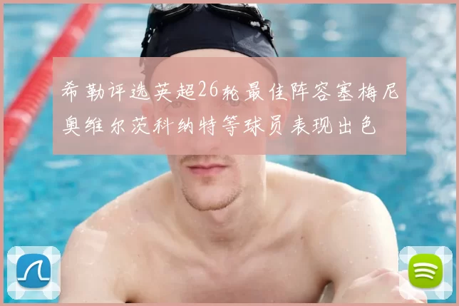 希勒评选英超26轮最佳阵容塞梅尼奥维尔茨科纳特等球员表现出色