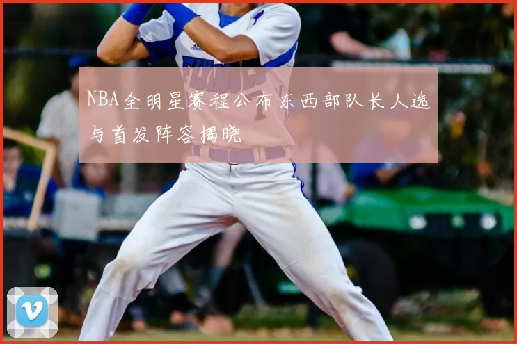 NBA全明星赛程公布东西部队长人选与首发阵容揭晓