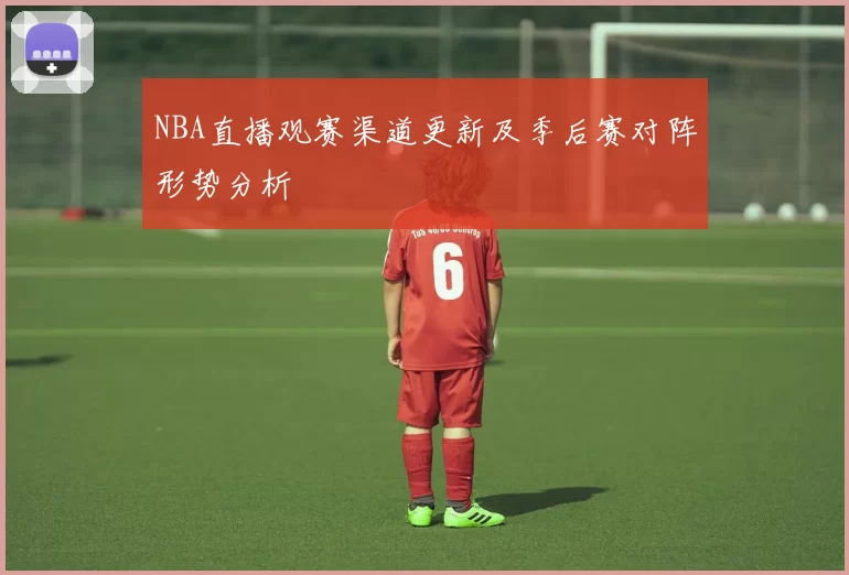 NBA直播观赛渠道更新及季后赛对阵形势分析