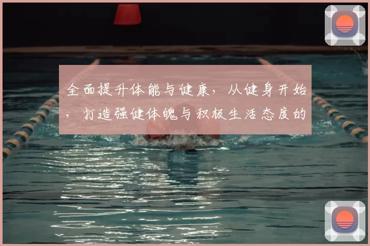 全面提升体能与健康,从健身开始,打造强健体魄与积极生活态度的完美指南