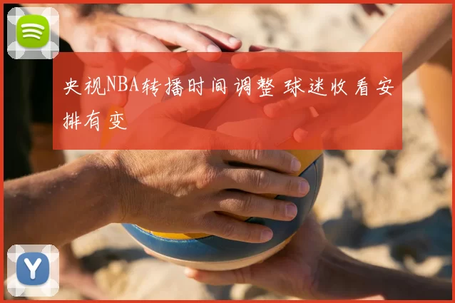 央视NBA转播时间调整 球迷收看安排有变