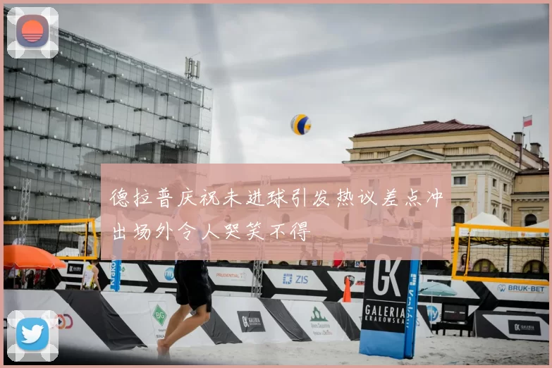 德拉普庆祝未进球引发热议差点冲出场外令人哭笑不得