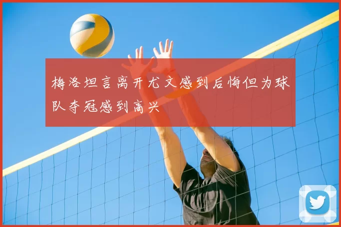 梅洛坦言离开尤文感到后悔但为球队夺冠感到高兴