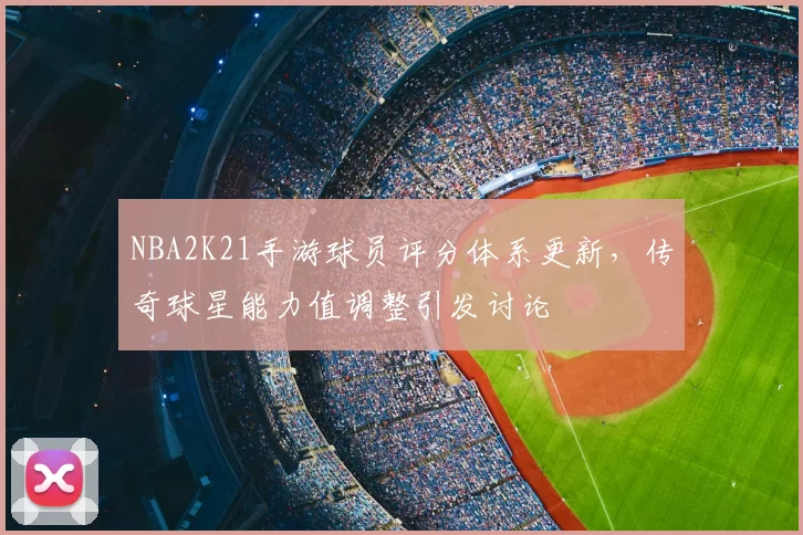 NBA2K21手游球员评分体系更新，传奇球星能力值调整引发讨论