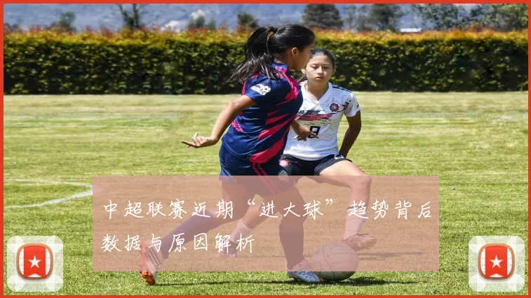 中超联赛近期“进大球”趋势背后数据与原因解析