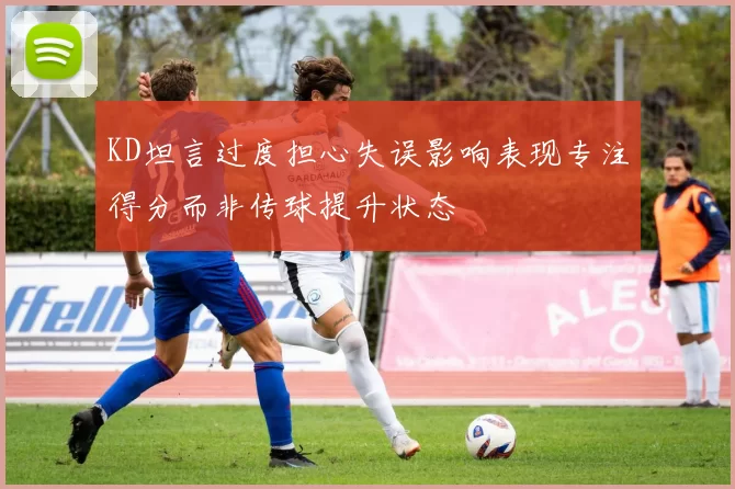 KD坦言过度担心失误影响表现专注得分而非传球提升状态