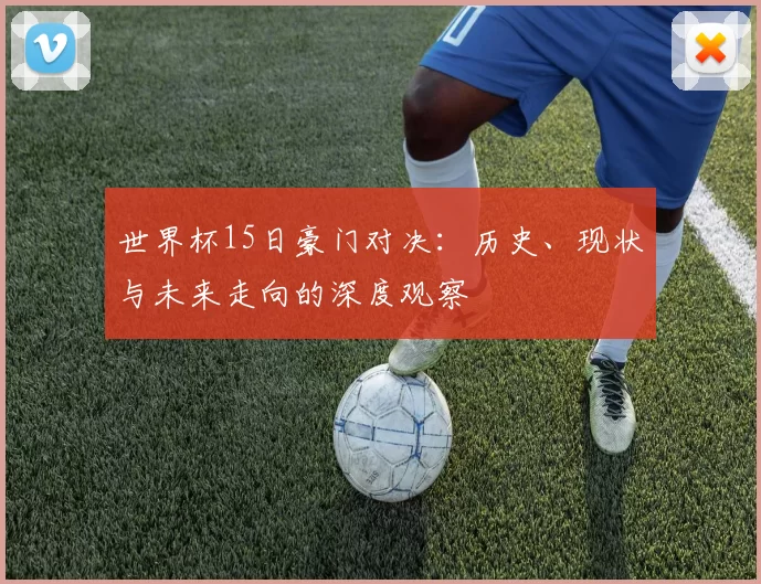 世界杯15日豪门对决:历史、现状与未来走向的深度观察