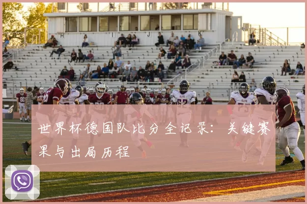 世界杯德国队比分全记录：关键赛果与出局历程