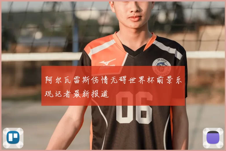阿尔瓦雷斯伤情无碍世界杯前景乐观记者最新报道