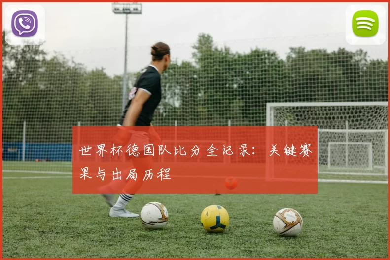 世界杯德国队比分全记录：关键赛果与出局历程