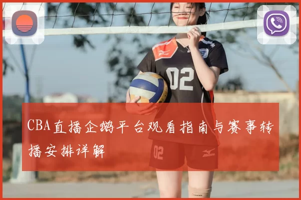 CBA直播企鹅平台观看指南与赛事转播安排详解