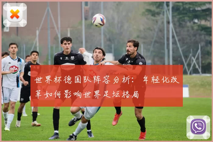 世界杯德国队阵容分析:年轻化改革如何影响世界足坛格局
