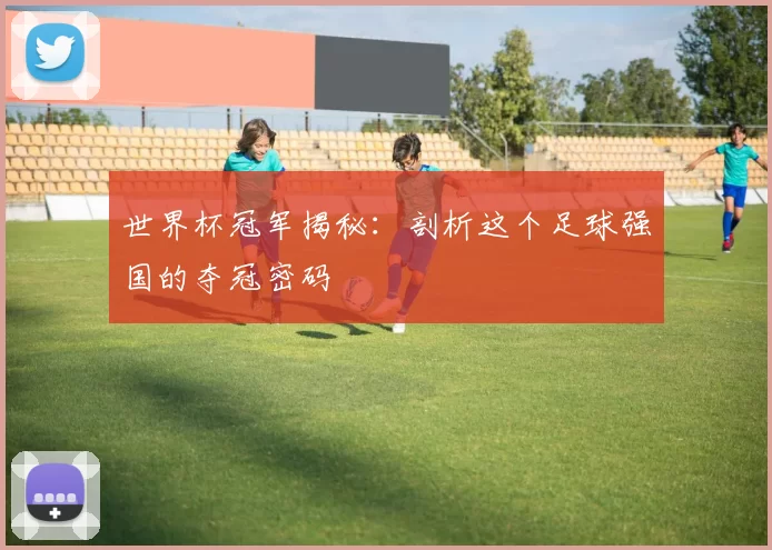 世界杯冠军揭秘：剖析这个足球强国的夺冠密码