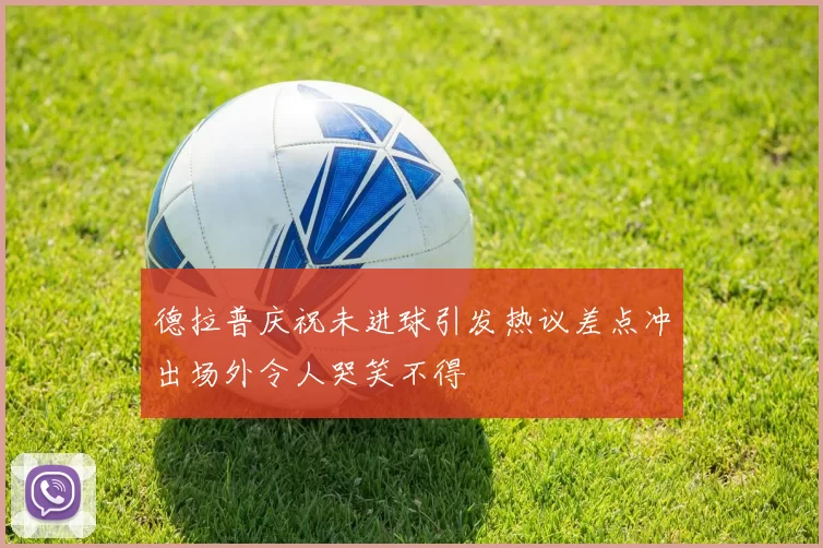 德拉普庆祝未进球引发热议差点冲出场外令人哭笑不得