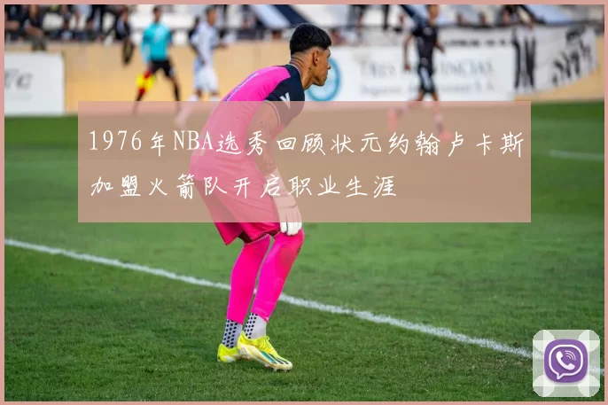 1976年NBA选秀回顾状元约翰卢卡斯加盟火箭队开启职业生涯